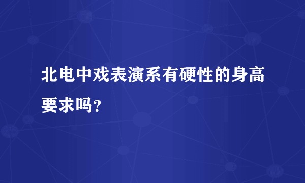 北电中戏表演系有硬性的身高要求吗？