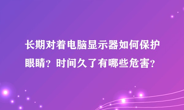 长期对着电脑显示器如何保护眼睛？时间久了有哪些危害？