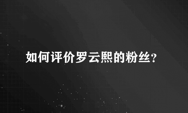 如何评价罗云熙的粉丝？