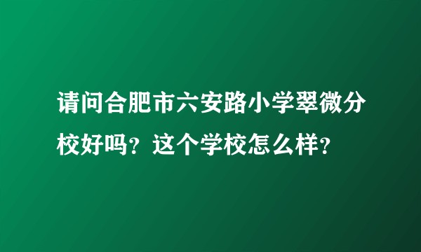 请问合肥市六安路小学翠微分校好吗？这个学校怎么样？