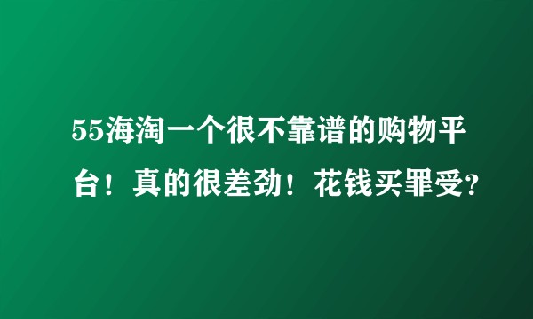 55海淘一个很不靠谱的购物平台！真的很差劲！花钱买罪受？