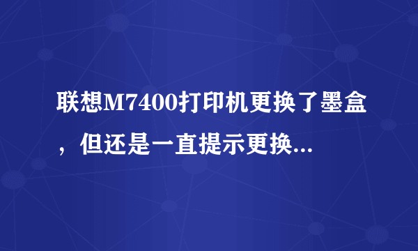 联想M7400打印机更换了墨盒，但还是一直提示更换墨粉盒，什么原因呢？