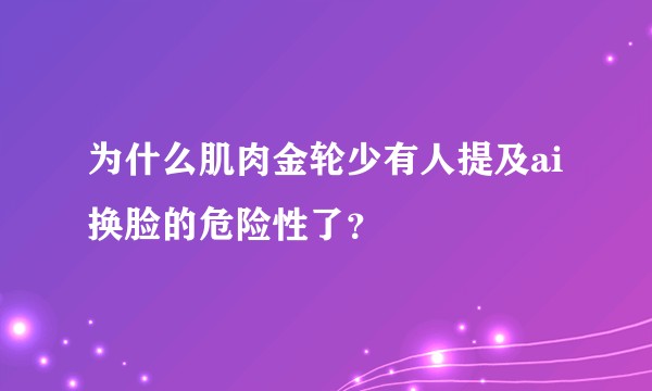 为什么肌肉金轮少有人提及ai换脸的危险性了?