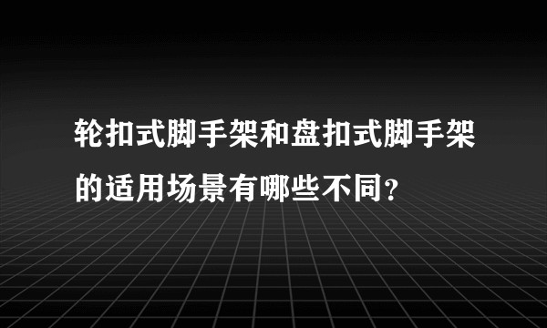 轮扣式脚手架和盘扣式脚手架的适用场景有哪些不同？