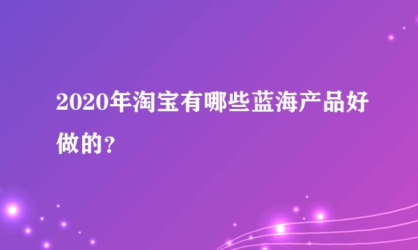 2020年淘宝有哪些蓝海产品好做的？