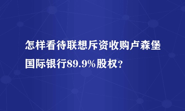 怎样看待联想斥资收购卢森堡国际银行89.9%股权？
