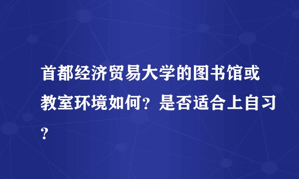 首都经济贸易大学的图书馆或教室环境如何?是否适合上自习?