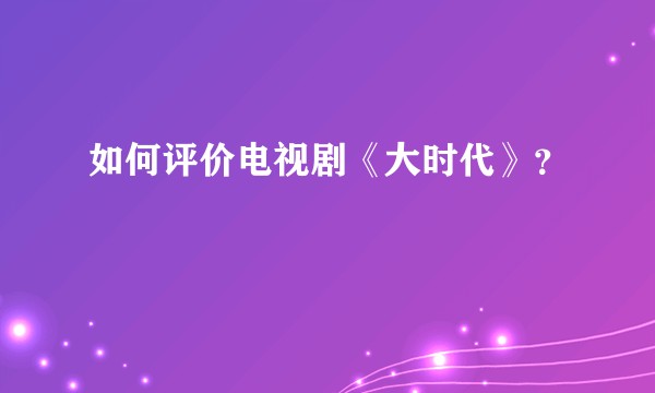 如何评价电视剧《大时代》？