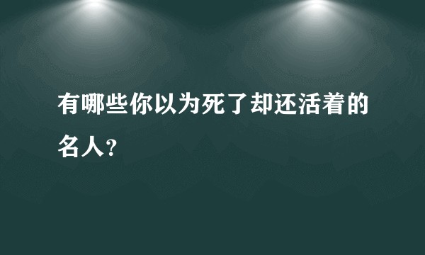 有哪些你以为死了却还活着的名人？