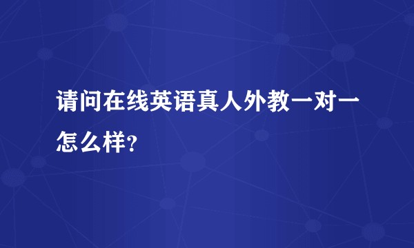 请问在线英语真人外教一对一怎么样?