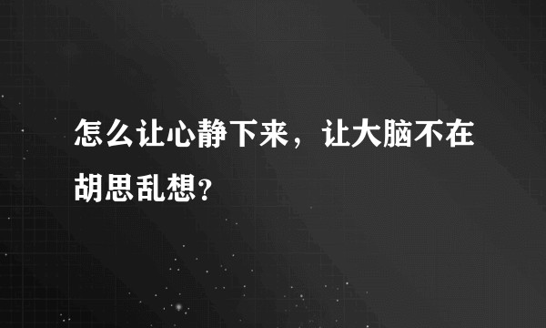 怎么让心静下来，让大脑不在胡思乱想？