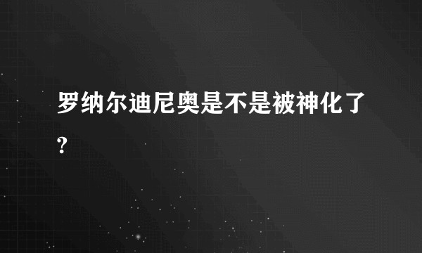 罗纳尔迪尼奥是不是被神化了?