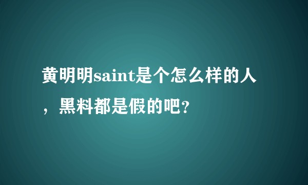 黄明明saint是个怎么样的人，黑料都是假的吧？