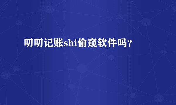 叨叨记账shi偷窥软件吗？