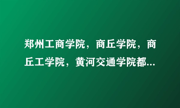 郑州工商学院，商丘学院，商丘工学院，黄河交通学院都怎么样?