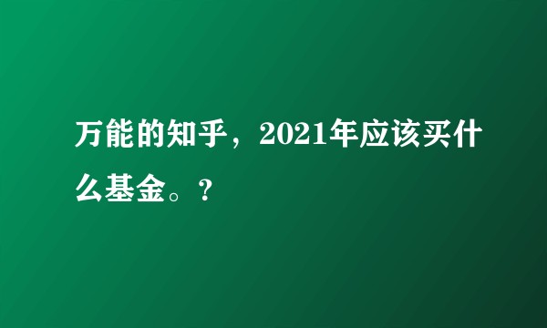 万能的知乎，2021年应该买什么基金。？
