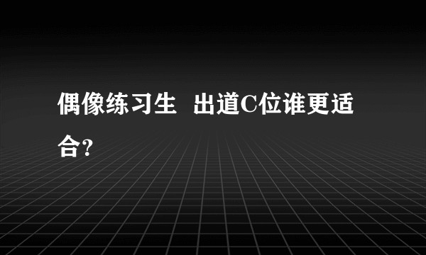 偶像练习生  出道C位谁更适合？