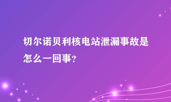 切尔诺贝利核电站泄漏事故是怎么一回事？