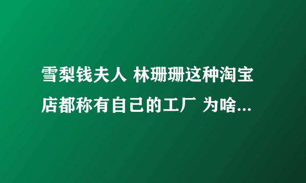 雪梨钱夫人 林珊珊这种淘宝店都称有自己的工厂 为啥淘宝很多同款 店里直接只卖这些店的衣服？