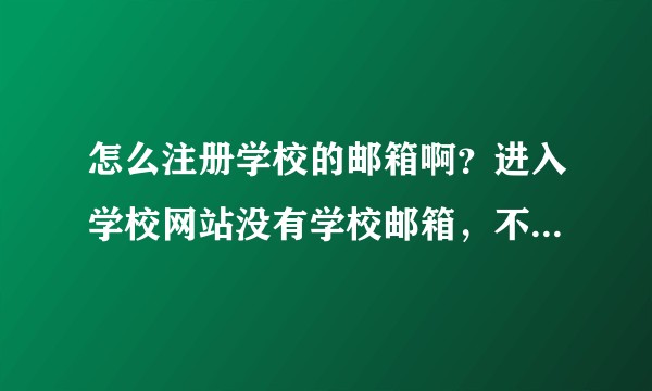 怎么注册学校的邮箱啊？进入学校网站没有学校邮箱，不知该怎么办了。。。?