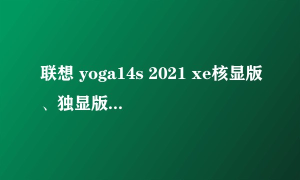 联想 yoga14s 2021 xe核显版、独显版、锐龙版该如何选择?