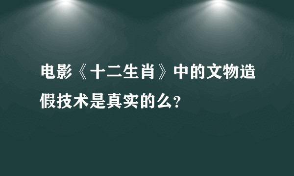 电影《十二生肖》中的文物造假技术是真实的么?