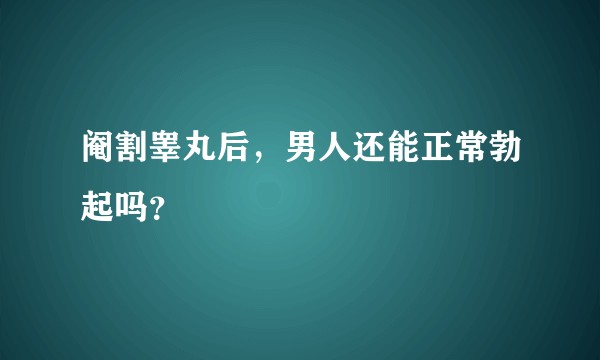 阉割睾丸后，男人还能正常勃起吗？