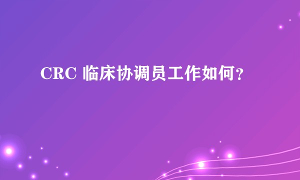 CRC 临床协调员工作如何？