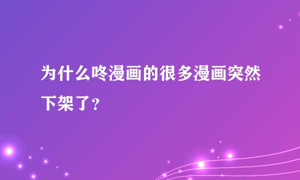 为什么咚漫画的很多漫画突然下架了？