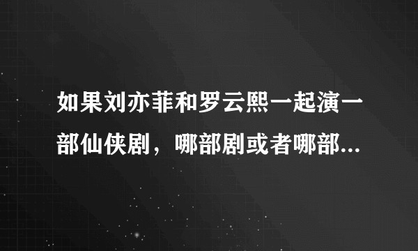 如果刘亦菲和罗云熙一起演一部仙侠剧，哪部剧或者哪部小说比较符合？