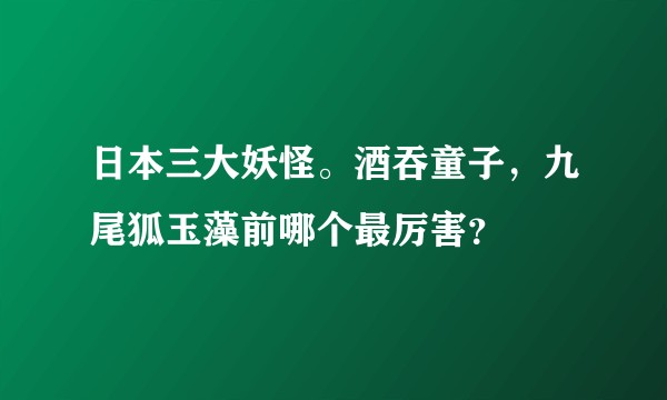 日本三大妖怪。酒吞童子，九尾狐玉藻前哪个最厉害？