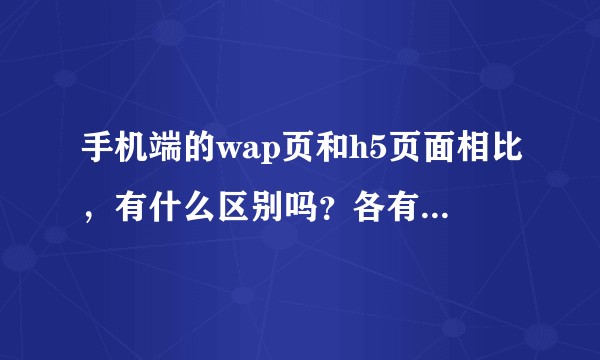 手机端的wap页和h5页面相比，有什么区别吗？各有什么优劣？
