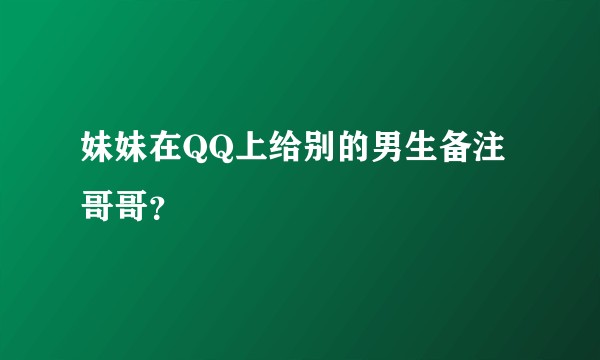 妹妹在QQ上给别的男生备注哥哥？