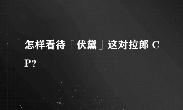 怎样看待「伏黛」这对拉郎 CP？