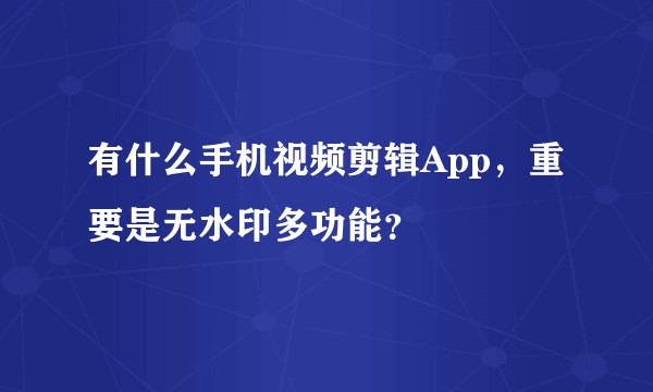 有什么手机视频剪辑App，重要是无水印多功能？
