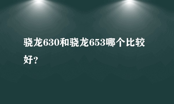 骁龙630和骁龙653哪个比较好？