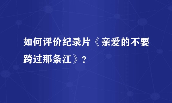 如何评价纪录片《亲爱的不要跨过那条江》？