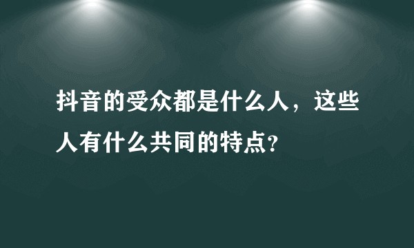 抖音的受众都是什么人，这些人有什么共同的特点？