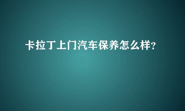卡拉丁上门汽车保养怎么样?