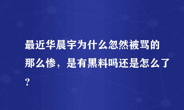 最近华晨宇为什么忽然被骂的那么惨，是有黑料吗还是怎么了？