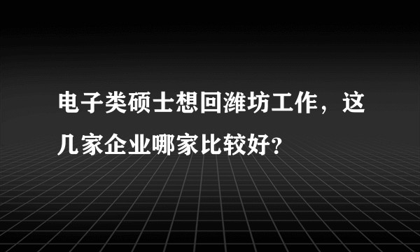 电子类硕士想回潍坊工作，这几家企业哪家比较好？