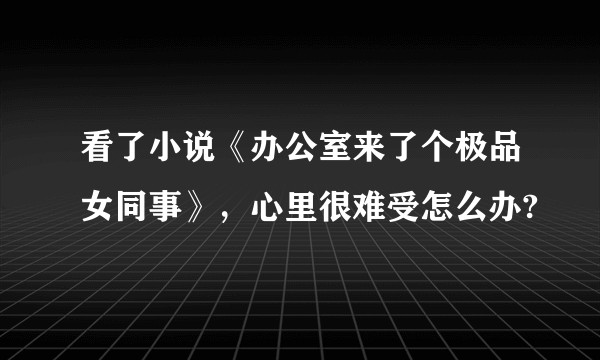 看了小说《办公室来了个极品女同事》，心里很难受怎么办?