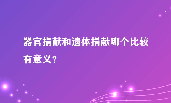 器官捐献和遗体捐献哪个比较有意义？