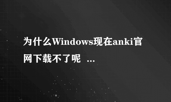 为什么Windows现在anki官网下载不了呢 ,你们的可以吗?