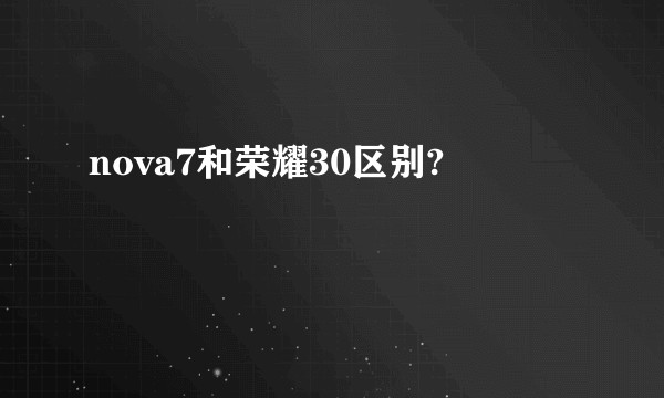 nova7和荣耀30区别?