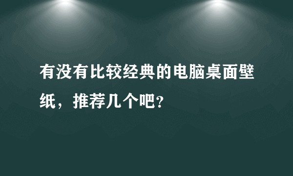 有没有比较经典的电脑桌面壁纸，推荐几个吧？