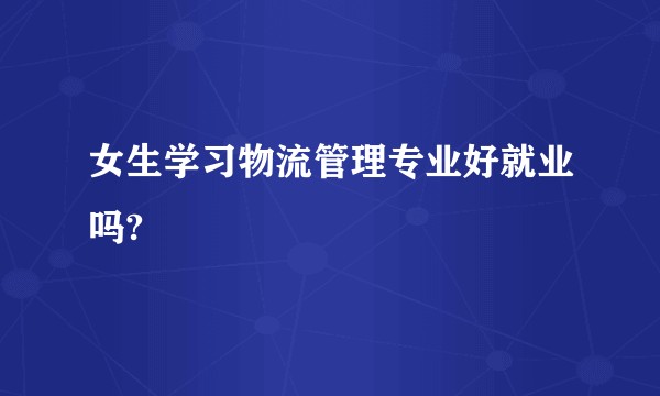 女生学习物流管理专业好就业吗?