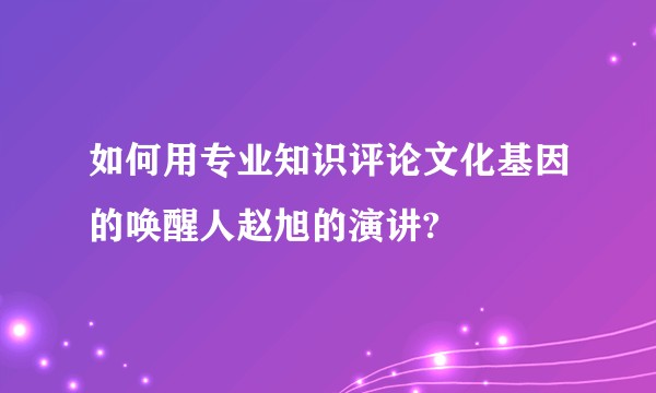 如何用专业知识评论文化基因的唤醒人赵旭的演讲?