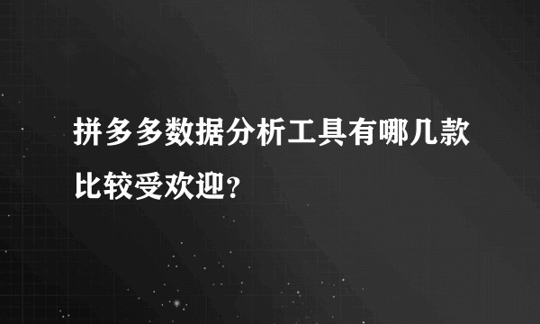 拼多多数据分析工具有哪几款比较受欢迎？