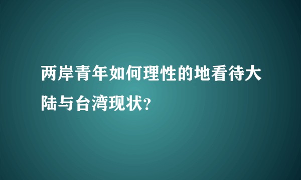 两岸青年如何理性的地看待大陆与台湾现状？